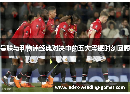 曼联与利物浦经典对决中的五大震撼时刻回顾