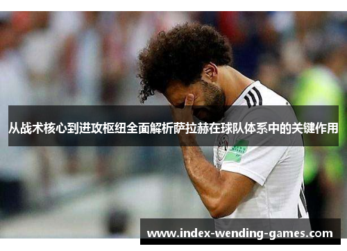 从战术核心到进攻枢纽全面解析萨拉赫在球队体系中的关键作用