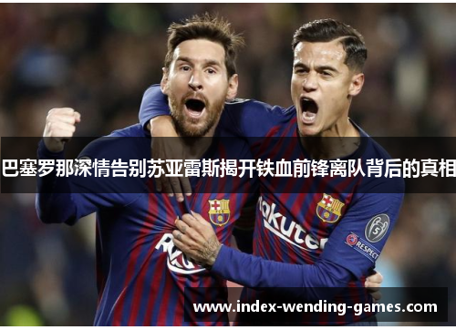 巴塞罗那深情告别苏亚雷斯揭开铁血前锋离队背后的真相