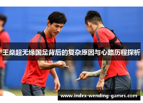 王燊超无缘国足背后的复杂原因与心路历程探析