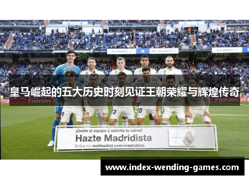 皇马崛起的五大历史时刻见证王朝荣耀与辉煌传奇