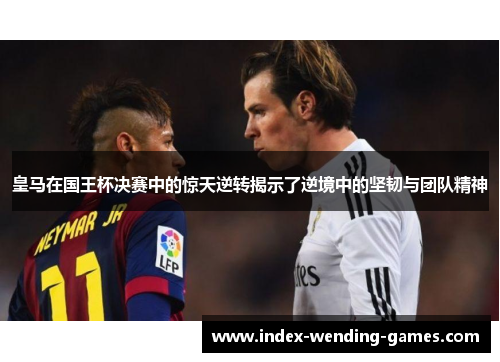 皇马在国王杯决赛中的惊天逆转揭示了逆境中的坚韧与团队精神