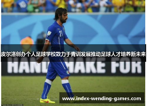 皮尔洛创办个人足球学校致力于青训发展推动足球人才培养新未来