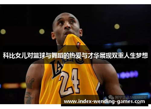 科比女儿对篮球与舞蹈的热爱与才华展现双重人生梦想