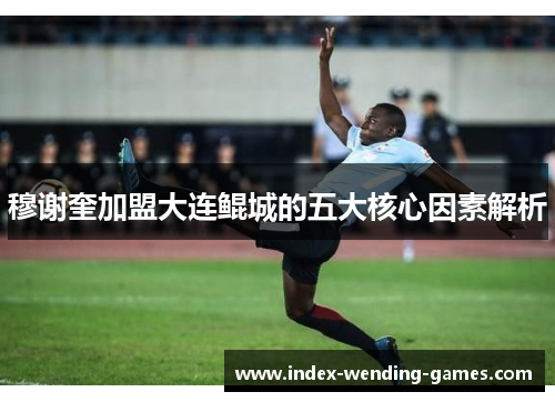 穆谢奎加盟大连鲲城的五大核心因素解析