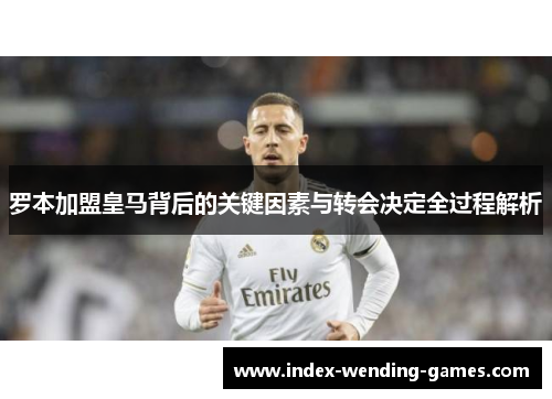 罗本加盟皇马背后的关键因素与转会决定全过程解析