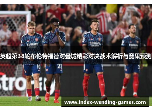 英超第38轮布伦特福德对曼城精彩对决战术解析与赛果预测