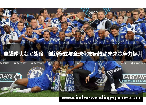 英超球队发展战略：创新模式与全球化布局推动未来竞争力提升