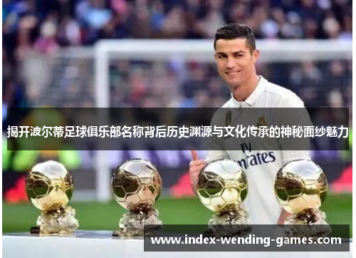 揭开波尔蒂足球俱乐部名称背后历史渊源与文化传承的神秘面纱魅力