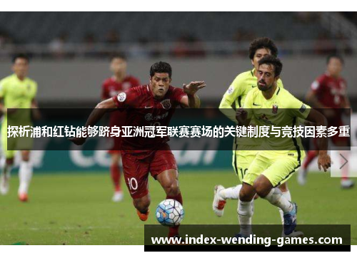 探析浦和红钻能够跻身亚洲冠军联赛赛场的关键制度与竞技因素多重