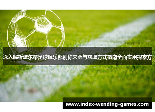 深入解析波尔蒂足球俱乐部别称来源与获取方式指南全面实用探索方