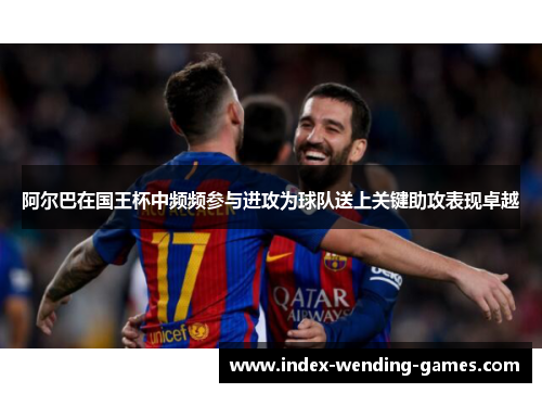 阿尔巴在国王杯中频频参与进攻为球队送上关键助攻表现卓越