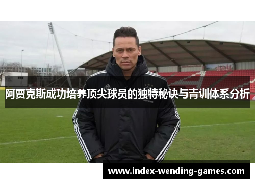 阿贾克斯成功培养顶尖球员的独特秘诀与青训体系分析