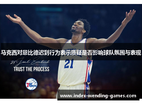 马克西对恩比德迟到行为表示质疑是否影响球队氛围与表现