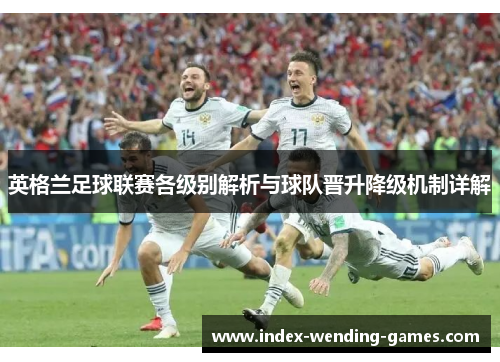 英格兰足球联赛各级别解析与球队晋升降级机制详解