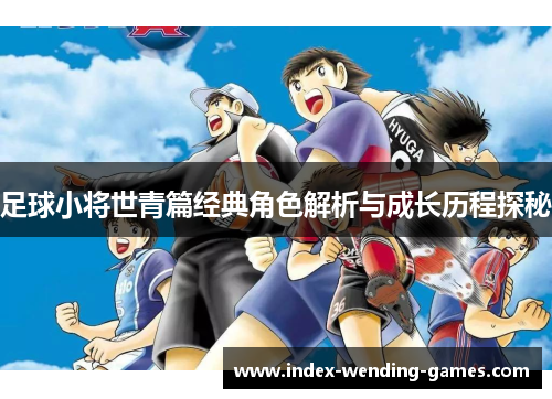 足球小将世青篇经典角色解析与成长历程探秘