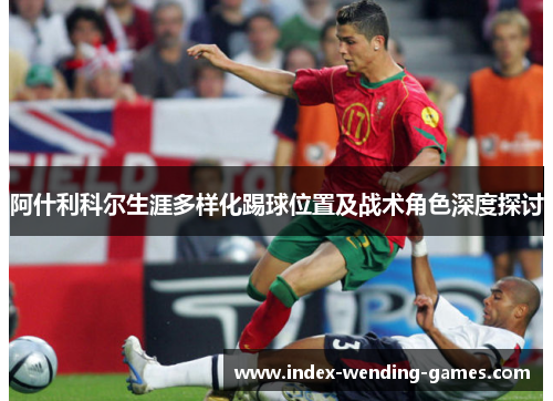 阿什利科尔生涯多样化踢球位置及战术角色深度探讨