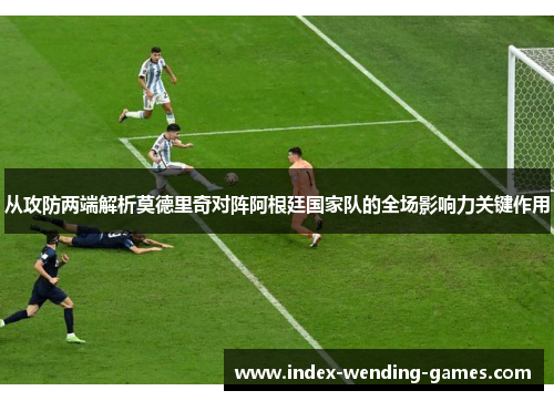 从攻防两端解析莫德里奇对阵阿根廷国家队的全场影响力关键作用