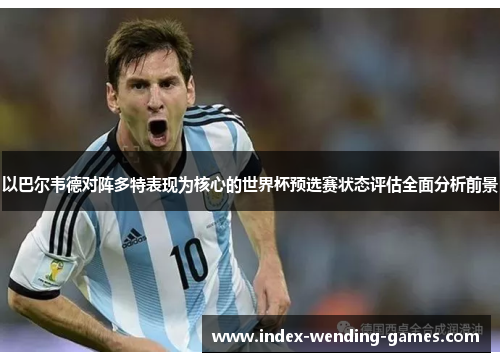 以巴尔韦德对阵多特表现为核心的世界杯预选赛状态评估全面分析前景