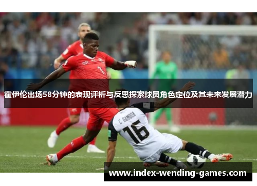 霍伊伦出场58分钟的表现评析与反思探索球员角色定位及其未来发展潜力