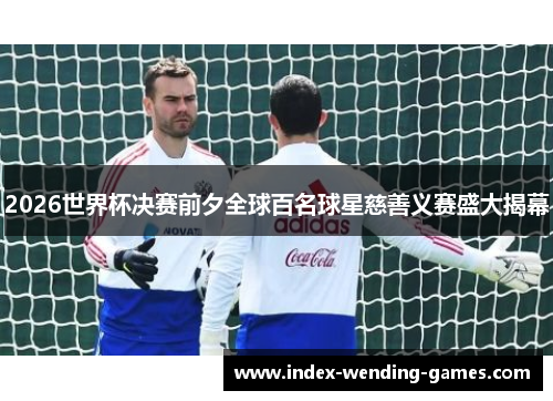 2026世界杯决赛前夕全球百名球星慈善义赛盛大揭幕