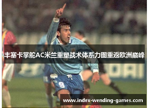 丰塞卡掌舵AC米兰重塑战术体系力图重返欧洲巅峰