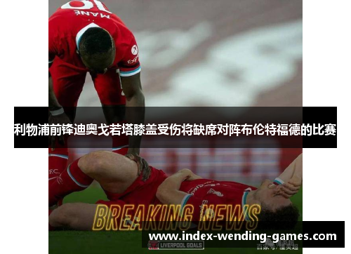 利物浦前锋迪奥戈若塔膝盖受伤将缺席对阵布伦特福德的比赛